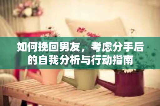 如何挽回男友，考虑分手后的自我分析与行动指南