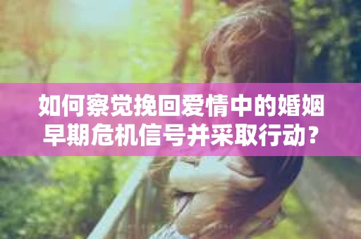 如何察觉挽回爱情中的婚姻早期危机信号并采取行动？