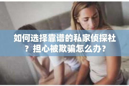 如何选择靠谱的私家侦探社？担心被欺骗怎么办？
