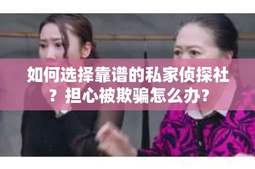 如何选择靠谱的私家侦探社？担心被欺骗怎么办？