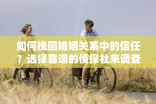 如何挽回婚姻关系中的信任？选择靠谱的侦探社来调查双方出轨怎么办？