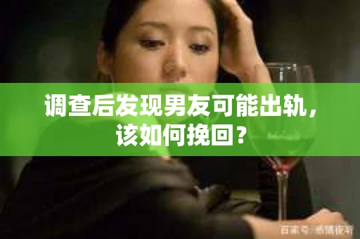 调查后发现男友可能出轨，该如何挽回？