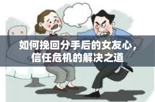 如何挽回分手后的女友心，信任危机的解决之道