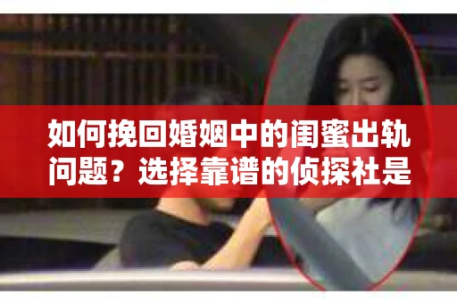 如何挽回婚姻中的闺蜜出轨问题？选择靠谱的侦探社是关键