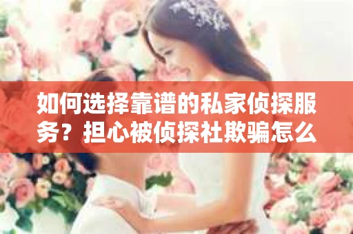 如何选择靠谱的私家侦探服务？担心被侦探社欺骗怎么办？