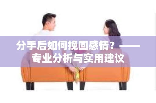 分手后如何挽回感情？——专业分析与实用建议