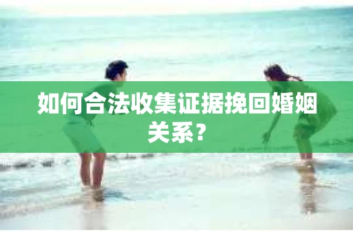 如何合法收集证据挽回婚姻关系？