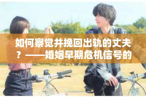 如何察觉并挽回出轨的丈夫？——婚姻早期危机信号的识别与应对