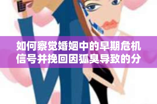 如何察觉婚姻中的早期危机信号并挽回因狐臭导致的分手？
