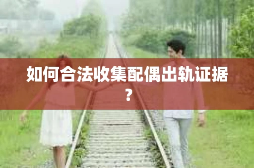 如何合法收集配偶出轨证据？
