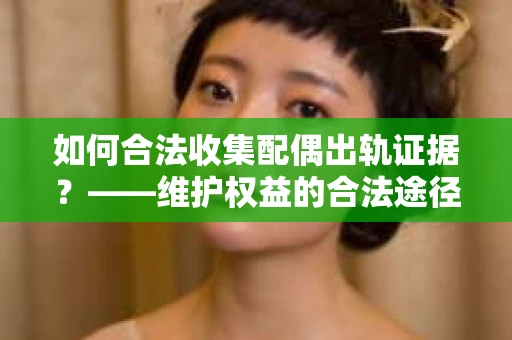如何合法收集配偶出轨证据？——维护权益的合法途径
