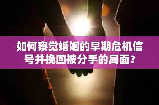 如何察觉婚姻的早期危机信号并挽回被分手的局面？