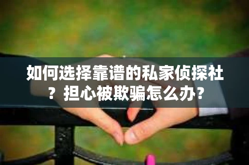 如何选择靠谱的私家侦探社？担心被欺骗怎么办？