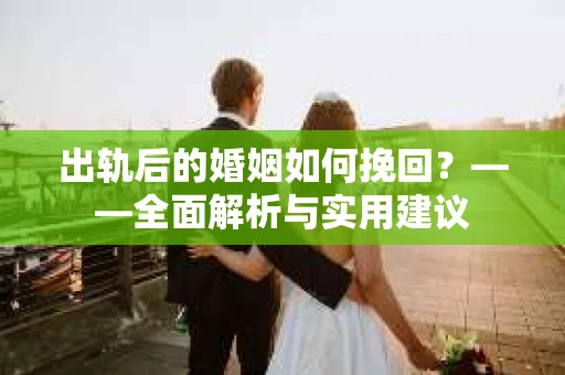 出轨后的婚姻如何挽回？——全面解析与实用建议