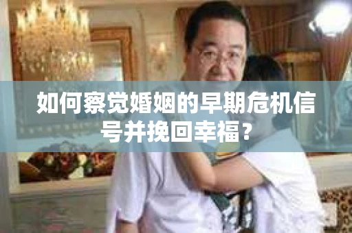 如何察觉婚姻的早期危机信号并挽回幸福？