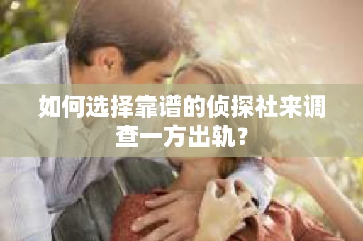 如何选择靠谱的侦探社来调查一方出轨？