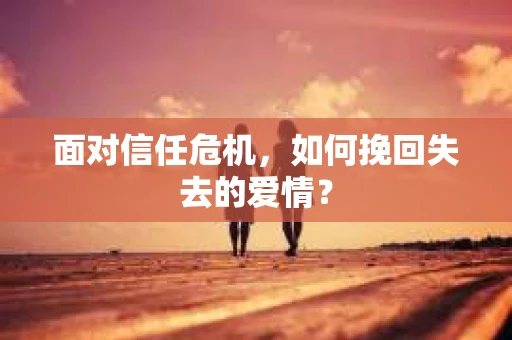 面对信任危机，如何挽回失去的爱情？