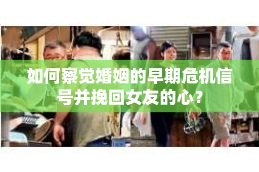 如何察觉婚姻的早期危机信号并挽回女友的心？