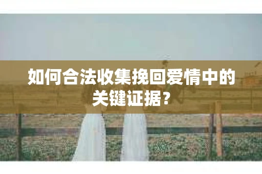 如何合法收集挽回爱情中的关键证据？