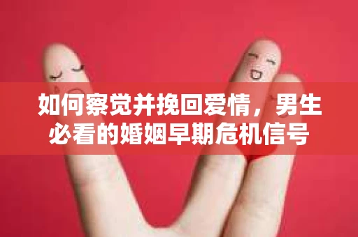 如何察觉并挽回爱情，男生必看的婚姻早期危机信号