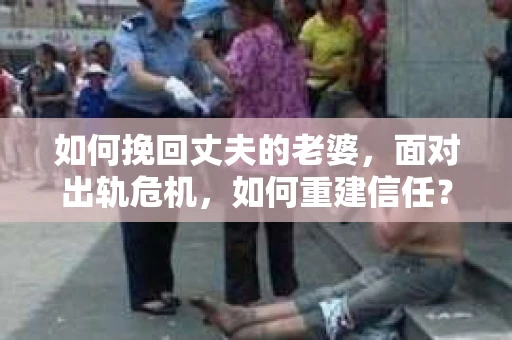 如何挽回丈夫的老婆，面对出轨危机，如何重建信任？