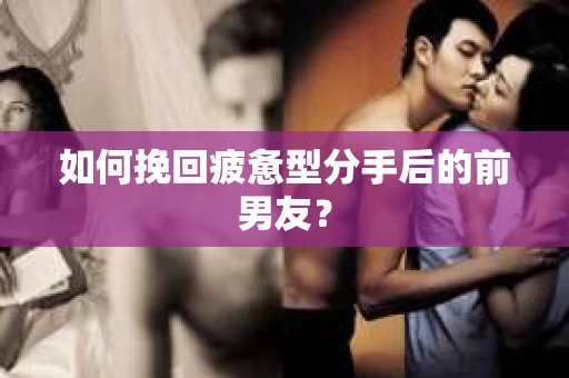 如何挽回疲惫型分手后的前男友？