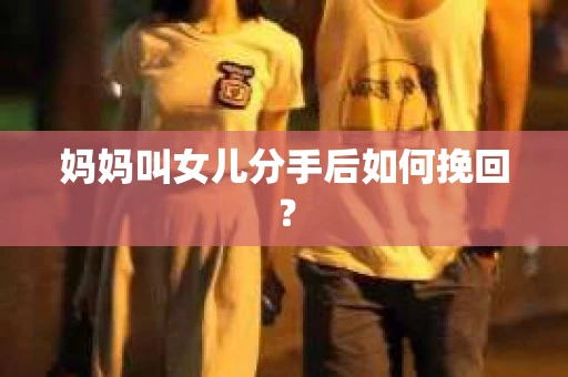 妈妈叫女儿分手后如何挽回？