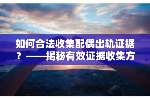 如何合法收集配偶出轨证据？——揭秘有效证据收集方案