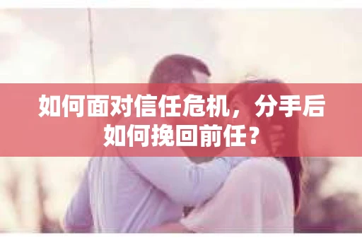 如何面对信任危机，分手后如何挽回前任？