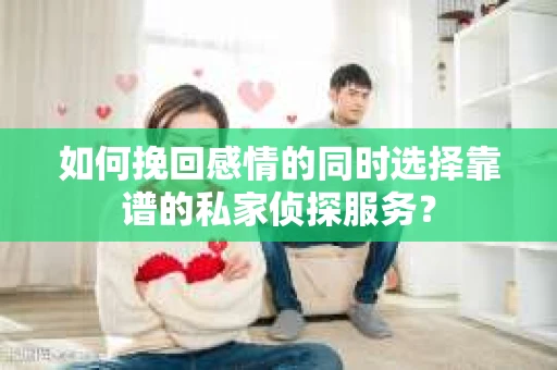 如何挽回感情的同时选择靠谱的私家侦探服务？