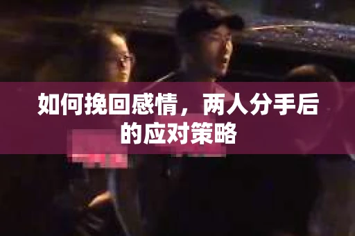 如何挽回感情，两人分手后的应对策略