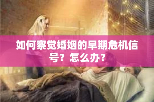如何察觉婚姻的早期危机信号？怎么办？