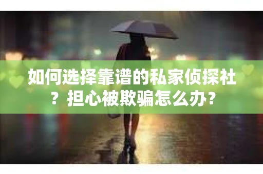 如何选择靠谱的私家侦探社？担心被欺骗怎么办？