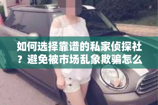 如何选择靠谱的私家侦探社？避免被市场乱象欺骗怎么办？