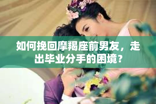 如何挽回摩羯座前男友，走出毕业分手的困境？