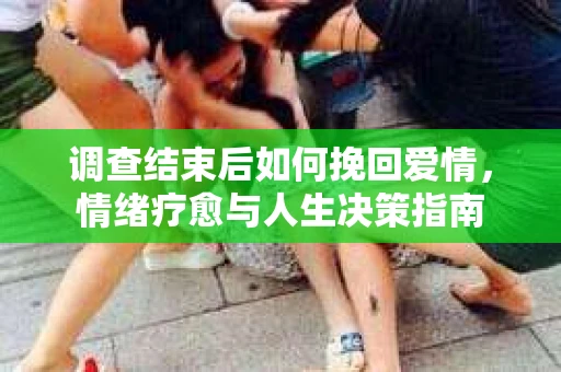 调查结束后如何挽回爱情，情绪疗愈与人生决策指南