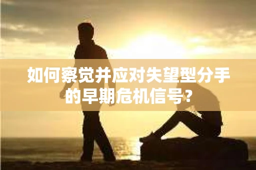 如何察觉并应对失望型分手的早期危机信号？