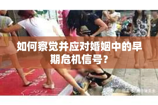 如何察觉并应对婚姻中的早期危机信号？