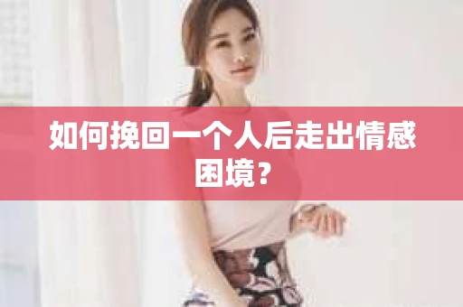 如何挽回一个人后走出情感困境？