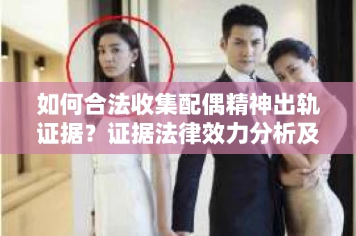 如何合法收集配偶精神出轨证据？证据法律效力分析及合法取证方法