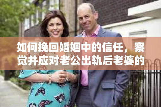 如何挽回婚姻中的信任，察觉并应对老公出轨后老婆的危机信号