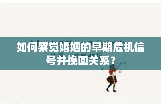 如何察觉婚姻的早期危机信号并挽回关系？