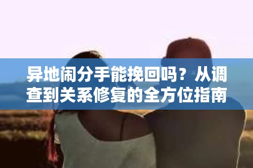 异地闹分手能挽回吗？从调查到关系修复的全方位指南