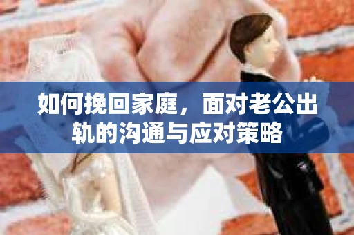 如何挽回家庭，面对老公出轨的沟通与应对策略