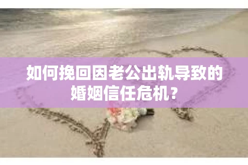 如何挽回因老公出轨导致的婚姻信任危机？