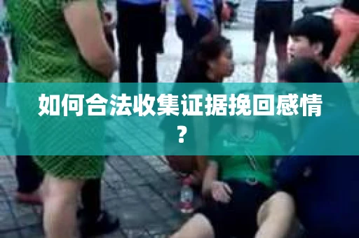 如何合法收集证据挽回感情？
