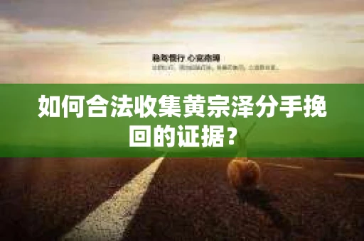 如何合法收集黄宗泽分手挽回的证据？
