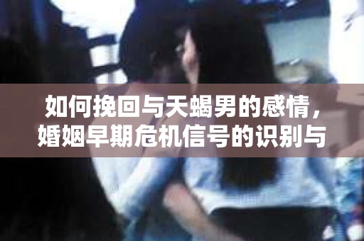 如何挽回与天蝎男的感情，婚姻早期危机信号的识别与应对