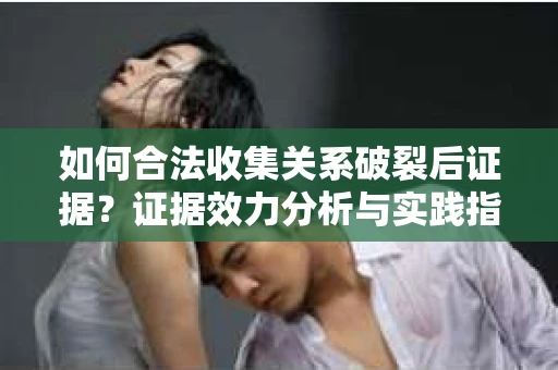 如何合法收集关系破裂后证据？证据效力分析与实践指南