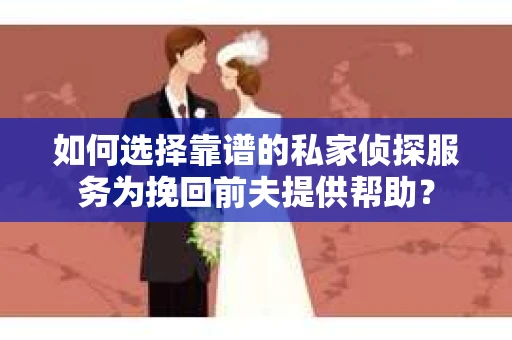 如何选择靠谱的私家侦探服务为挽回前夫提供帮助？